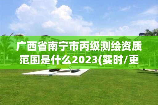 廣西省南寧市丙級(jí)測繪資質(zhì)范圍是什么2023(實(shí)時(shí)/更新中)