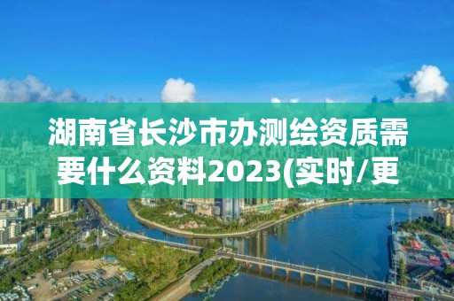 湖南省長(zhǎng)沙市辦測(cè)繪資質(zhì)需要什么資料2023(實(shí)時(shí)/更新中)