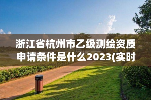 浙江省杭州市乙級測繪資質申請條件是什么2023(實時/更新中)