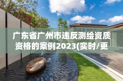 廣東省廣州市違反測(cè)繪資質(zhì)資格的案例2023(實(shí)時(shí)/更新中)