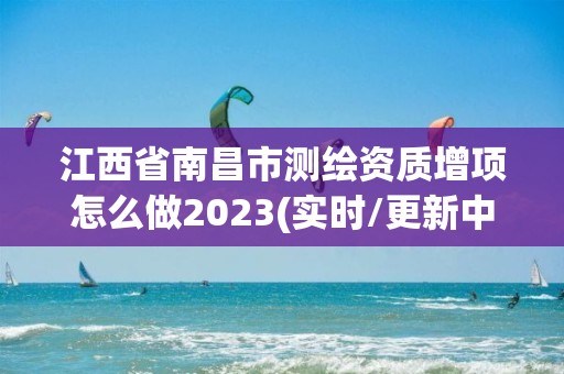 江西省南昌市測繪資質增項怎么做2023(實時/更新中)