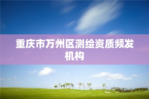 重慶市萬州區(qū)測繪資質(zhì)頻發(fā)機(jī)構(gòu)