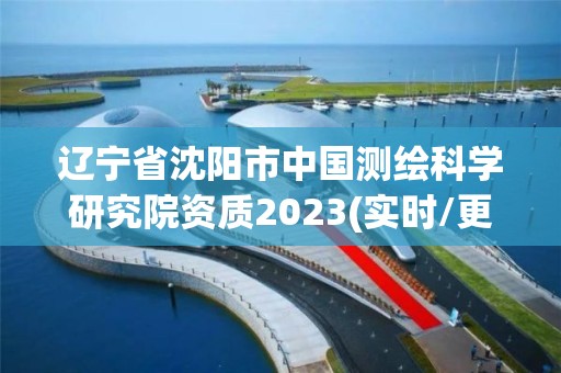 遼寧省沈陽市中國測繪科學研究院資質2023(實時/更新中)