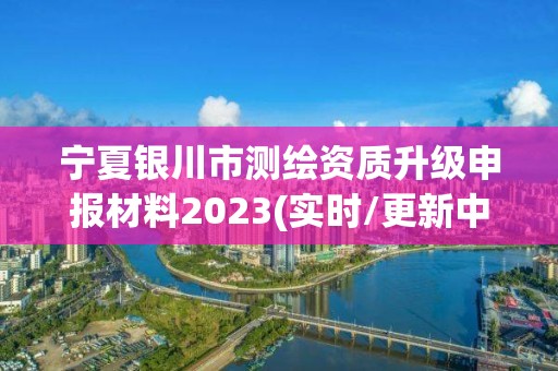 寧夏銀川市測繪資質升級申報材料2023(實時/更新中)