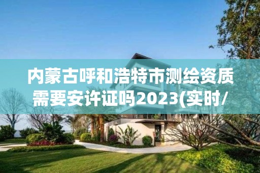 內蒙古呼和浩特市測繪資質需要安許證嗎2023(實時/更新中)