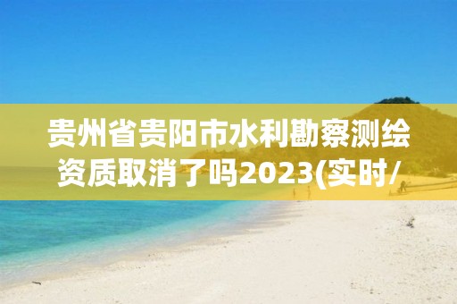 貴州省貴陽市水利勘察測繪資質取消了嗎2023(實時/更新中)