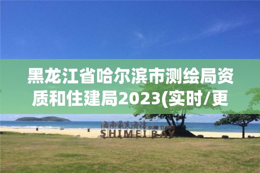 黑龍江省哈爾濱市測繪局資質和住建局2023(實時/更新中)