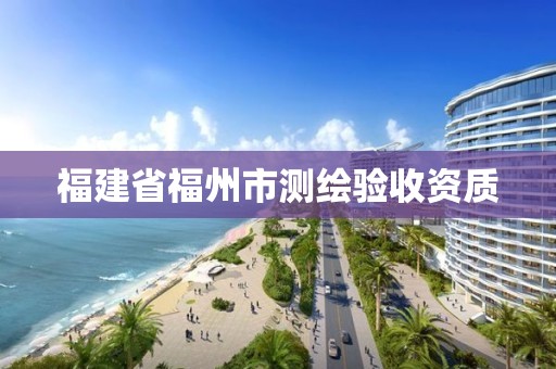 福建省福州市測繪驗(yàn)收資質(zhì)