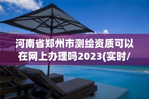 河南省鄭州市測繪資質可以在網上辦理嗎2023(實時/更新中)