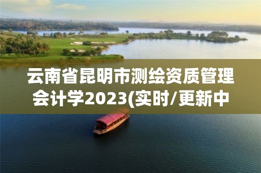 云南省昆明市測繪資質管理會計學2023(實時/更新中)