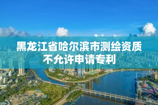 黑龍江省哈爾濱市測繪資質不允許申請專利