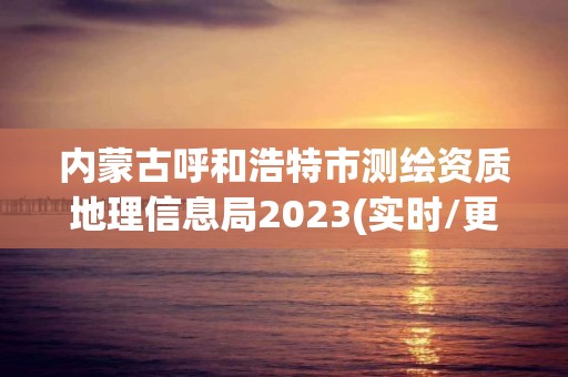 內蒙古呼和浩特市測繪資質地理信息局2023(實時/更新中)