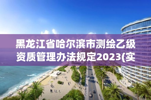 黑龍江省哈爾濱市測繪乙級資質管理辦法規(guī)定2023(實時/更新中)