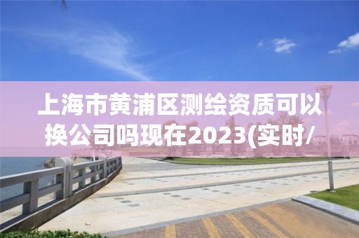 上海市黃浦區(qū)測(cè)繪資質(zhì)可以換公司嗎現(xiàn)在2023(實(shí)時(shí)/更新中)