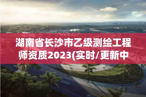 湖南省長(zhǎng)沙市乙級(jí)測(cè)繪工程師資質(zhì)2023(實(shí)時(shí)/更新中)