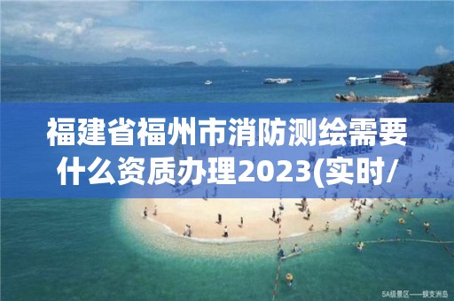 福建省福州市消防測繪需要什么資質辦理2023(實時/更新中)