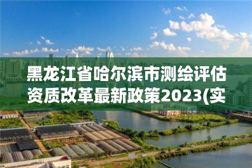 黑龍江省哈爾濱市測繪評估資質(zhì)改革最新政策2023(實時/更新中)