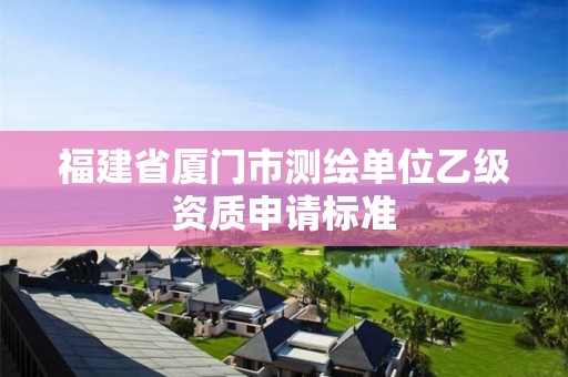 福建省廈門市測(cè)繪單位乙級(jí)資質(zhì)申請(qǐng)標(biāo)準(zhǔn)