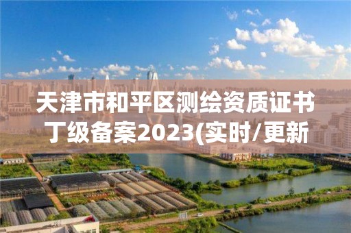 天津市和平區測繪資質證書丁級備案2023(實時/更新中)