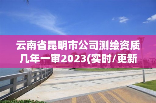 云南省昆明市公司測繪資質幾年一審2023(實時/更新中)