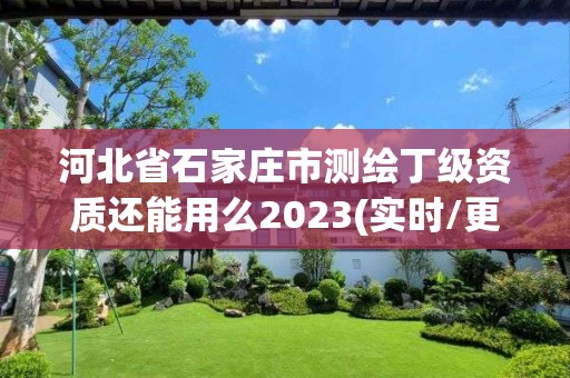 河北省石家莊市測(cè)繪丁級(jí)資質(zhì)還能用么2023(實(shí)時(shí)/更新中)