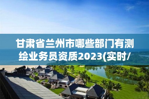 甘肅省蘭州市哪些部門有測繪業務員資質2023(實時/更新中)