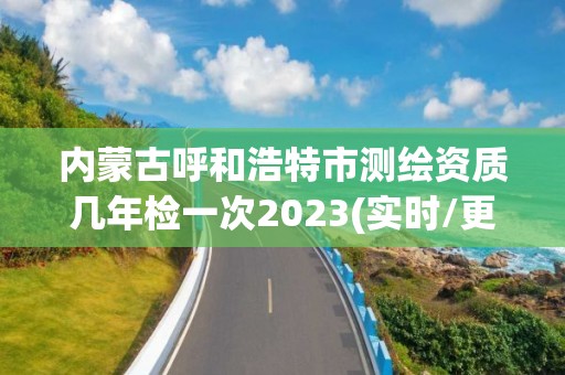 內蒙古呼和浩特市測繪資質幾年檢一次2023(實時/更新中)