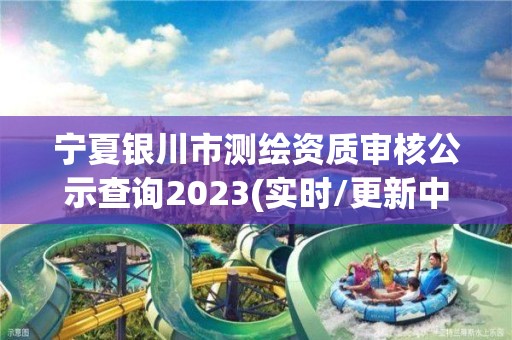 寧夏銀川市測(cè)繪資質(zhì)審核公示查詢2023(實(shí)時(shí)/更新中)