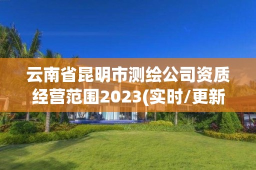 云南省昆明市測繪公司資質經營范圍2023(實時/更新中)