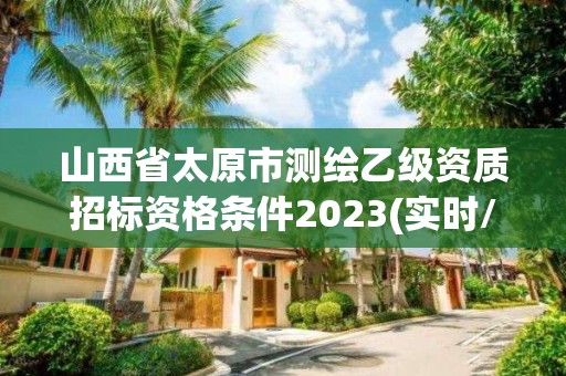 山西省太原市測繪乙級資質招標資格條件2023(實時/更新中)