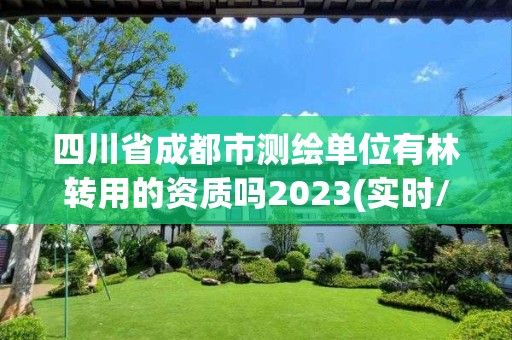 四川省成都市測(cè)繪單位有林轉(zhuǎn)用的資質(zhì)嗎2023(實(shí)時(shí)/更新中)