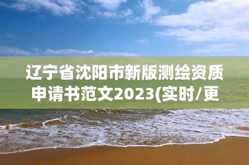 遼寧省沈陽市新版測繪資質(zhì)申請書范文2023(實時/更新中)