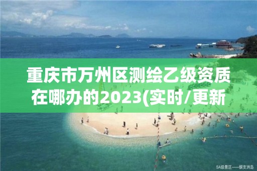 重慶市萬州區測繪乙級資質在哪辦的2023(實時/更新中)