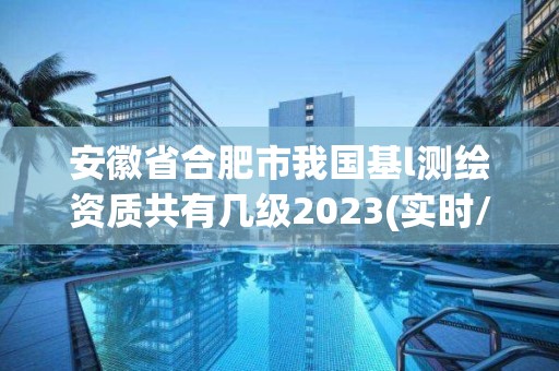 安徽省合肥市我國基l測繪資質共有幾級2023(實時/更新中)