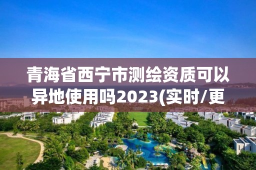 青海省西寧市測繪資質可以異地使用嗎2023(實時/更新中)