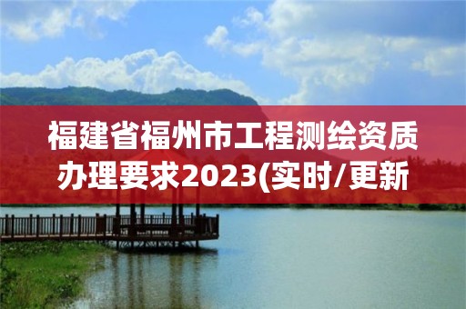 福建省福州市工程測繪資質辦理要求2023(實時/更新中)