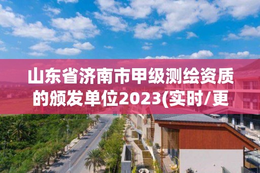 山東省濟南市甲級測繪資質的頒發單位2023(實時/更新中)