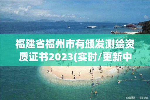 福建省福州市有頒發測繪資質證書2023(實時/更新中)