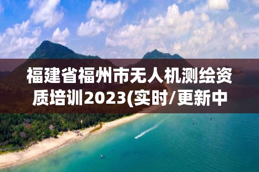 福建省福州市無人機測繪資質培訓2023(實時/更新中)