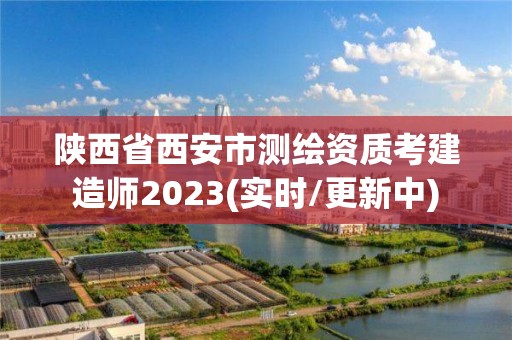 陜西省西安市測繪資質(zhì)考建造師2023(實時/更新中)