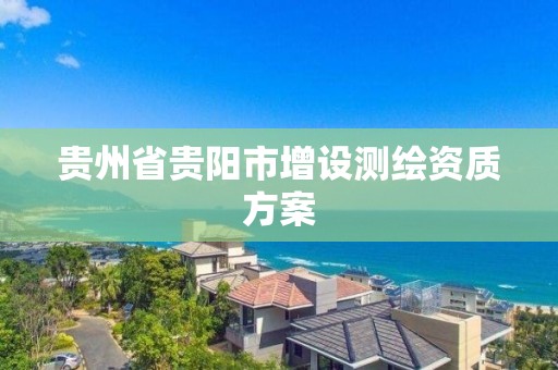 貴州省貴陽市增設測繪資質方案