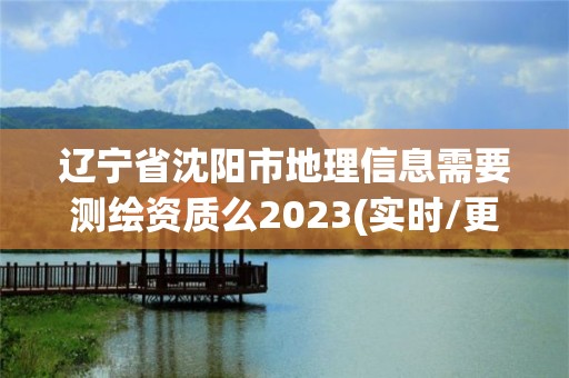 遼寧省沈陽市地理信息需要測繪資質么2023(實時/更新中)