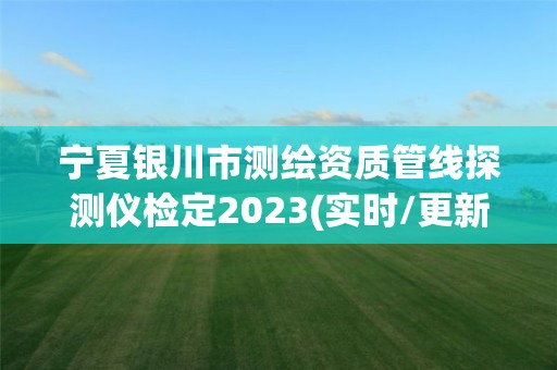 寧夏銀川市測繪資質管線探測儀檢定2023(實時/更新中)