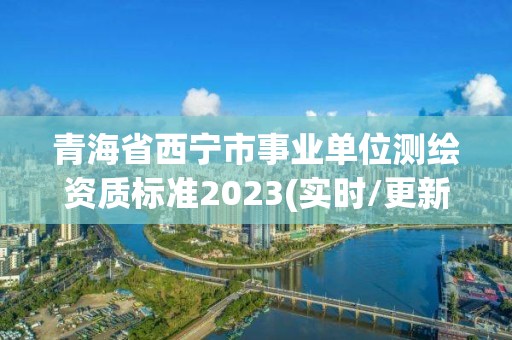 青海省西寧市事業單位測繪資質標準2023(實時/更新中)