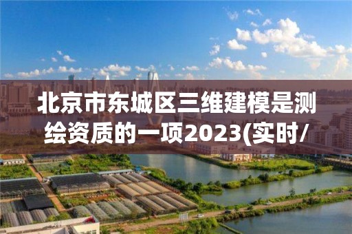 北京市東城區三維建模是測繪資質的一項2023(實時/更新中)