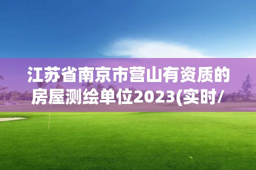 江蘇省南京市營山有資質的房屋測繪單位2023(實時/更新中)