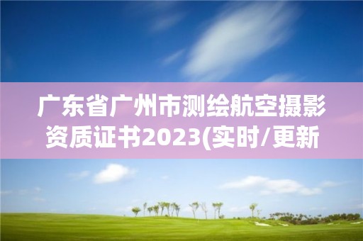 廣東省廣州市測繪航空攝影資質證書2023(實時/更新中)