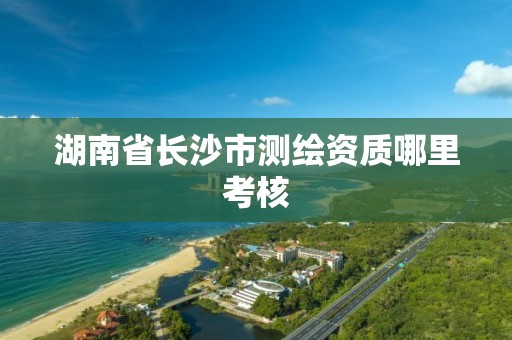 湖南省長沙市測繪資質哪里考核