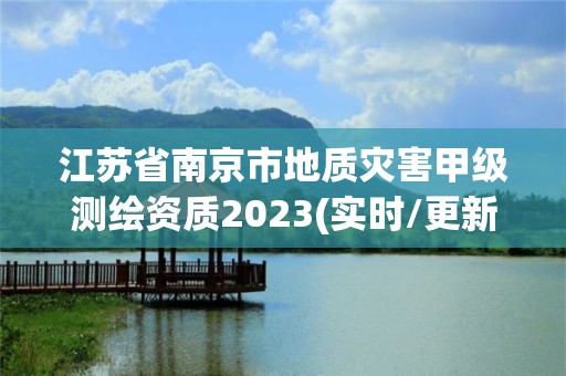 江蘇省南京市地質(zhì)災害甲級測繪資質(zhì)2023(實時/更新中)