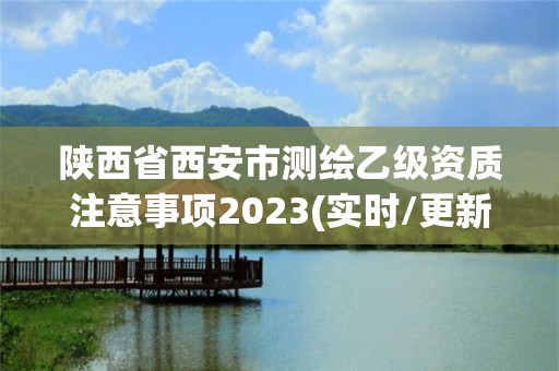 陜西省西安市測繪乙級資質注意事項2023(實時/更新中)